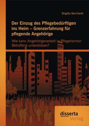 Der Einzug Des Pflegebedurftigen Ins Heim - Grenzerfahrung Fur Pflegende Angehorige: Wie Kann Angehorigenarbeit in Pflegeheimen Betroffene Unterstutze de Birgitta Bernhardt