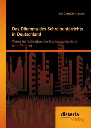 Das Dilemma Des Schreibunterrichts in Deutschland: Wenn Fur Schreiben Im Deutschunterricht Kein Platz Ist de Jan-Christian Hansen