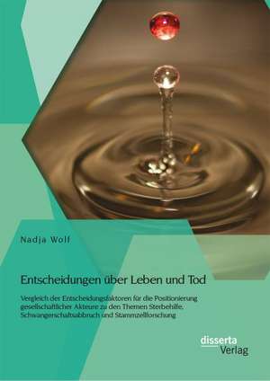 Entscheidungen Uber Leben Und Tod: Vergleich Der Entscheidungsfaktoren Fur Die Positionierung Gesellschaftlicher Akteure Zu Den Themen Sterbehilfe de Nadja Wolf