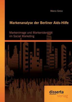 Markenanalyse Der Berliner AIDS-Hilfe: Markenimage Und Markenidentitat Im Social Marketing de Marco Grenz