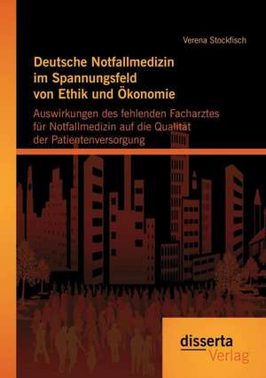 Deutsche Notfallmedizin Im Spannungsfeld Von Ethik Und Okonomie: Auswirkungen Des Fehlenden Facharztes Fur Notfallmedizin Auf Die Qualitat Der Patient de Verena Stockfisch