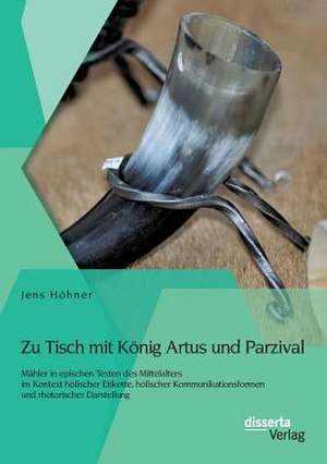 Zu Tisch Mit Konig Artus Und Parzival: Mahler in Epischen Texten Des Mittelalters Im Kontext Hofischer Etikette, Hofischer Kommunikationsformen Und Rh de Jens Höhner