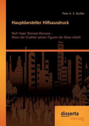 Hauptdarsteller Hilfsausdruck: Wolf Haas' Brenner-Romane - Wenn Der Erzahler Seinen Figuren Die Show Stiehlt de Peter A. S. Mußler