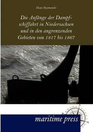 Die Anfänge der Dampfschiffahrt in Niedersachsen und in den angrenzenden Gebieten von 1817 bis 1867 de Hans Szymanski