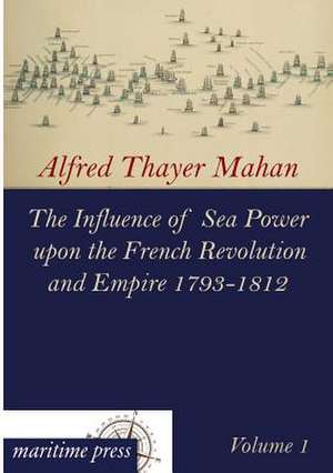 The Influence of Sea Power upon the French Revolution and Empire 1793-1812 de Alfred Thayer Mahan