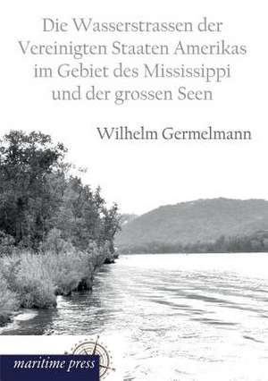 Die Wasserstrassen der Vereinigten Staaten Amerikas im Gebiet des Mississippi und der grossen Seen de Wilhelm Germelmann