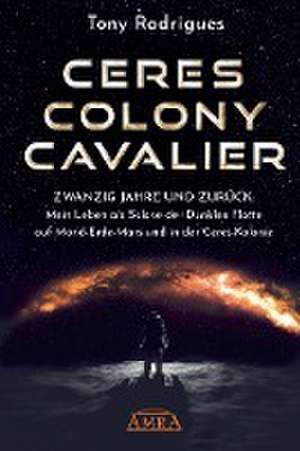 CERES COLONY CAVALIER. Zwanzig Jahre und zurück: Mein Leben als Sklave der Dunklen Flotte auf Mond-Erde-Mars und in der Ceres-Kolonie [Tatsachen-Bericht] de Tony Rodrigues