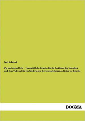 Wir sind unsterblich! - Unumstößliche Beweise für die Fortdauer des Menschen nach dem Tode und für ein Wiedersehen der vorausgegangenen Lieben im Jenseits de Emil Reinbeck