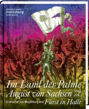 Im Land der Palme. August von Sachsen, Erzbischof von Magdeburg und Fürst in Halle, 1614-1680 de Boje E. Hans Schmuhl