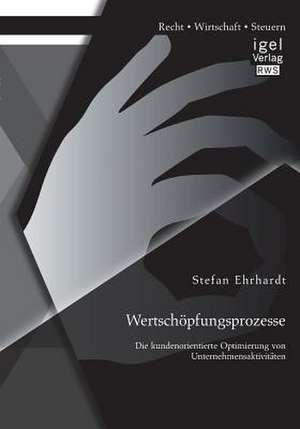 Wertschopfungsprozesse: Die Kundenorientierte Optimierung Von Unternehmensaktivitaten de Stefan Ehrhardt