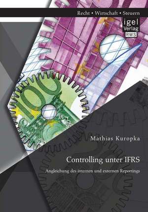 Controlling Unter Ifrs: Angleichung Des Internen Und Externen Reportings de Mathias Kuropka