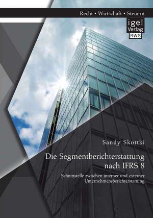 Die Segmentberichterstattung Nach Ifrs 8: Schnittstelle Zwischen Interner Und Externer Unternehmensberichterstattung de Sandy Skottki