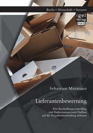 Lieferantenbewertung: Wie Beschaffungscontrolling Und Risikomanagement Einfluss Auf Die Vergabeentscheidung Nehmen de Sebastian Mosmann