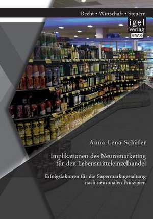 Implikationen Des Neuromarketing Fur Den Lebensmitteleinzelhandel: Erfolgsfaktoren Fur Die Supermarktgestaltung Nach Neuronalen Prinzipien de Anna-Lena Schäfer