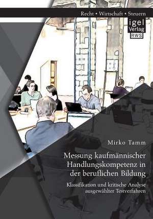 Messung Kaufmannischer Handlungskompetenz in Der Beruflichen Bildung: Klassifikation Und Kritische Analyse Ausgewahlter Testverfahren de Mirko Tamm