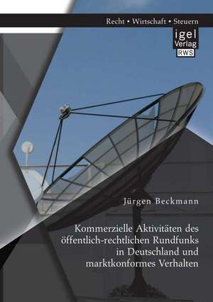 Kommerzielle Aktivitaten Des Offentlich-Rechtlichen Rundfunks in Deutschland Und Marktkonformes Verhalten: Herausforderung Fur Das Risikomanagement Von Unternehmen? de Jürgen Beckmann