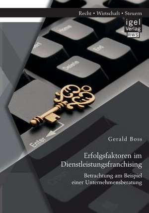 Erfolgsfaktoren Im Dienstleistungsfranchising: Betrachtung Am Beispiel Einer Unternehmensberatung de Gerald Boss