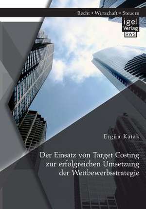 Der Einsatz Von Target Costing Zur Erfolgreichen Umsetzung Der Wettbewerbsstrategie: Eine Befragung Der Unternehmen Des Dax 100 de Ergün Katak