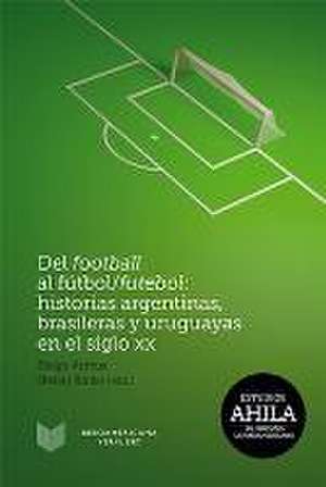 Del football al fútbol/futebol: Historias argentinas, brasileras y uruguayas en el siglo XX. de Diego Armus