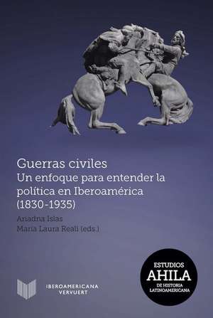 Guerras civiles : un enfoque para entender la política en Iberoamérica (1830-1935) de Ariadna Islas