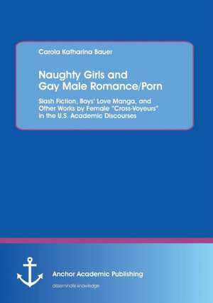 Naughty Girls and Gay Male Romance/Porn: Slash Fiction, Boys' Love Manga, and Other Works by Female Cross-Voyeurs in the U.S. Academic Discourses de Carola Katharina Bauer