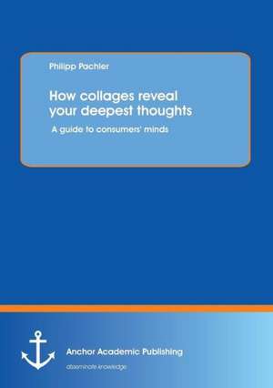 How collages reveal your deepest thoughts: A guide to consumers' minds de Philipp Pachler