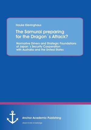 The Samurai preparing for the Dragon´s Attack? Normative Drivers and Strategic Foundations of Japan´s Security Cooperation with Australia and the United States de Hauke Klevinghaus