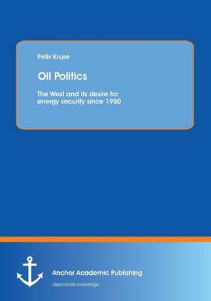 Oil Politics: The West and its desire for energy security since 1950 de Felix Kruse