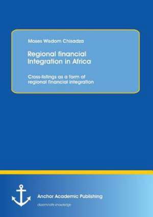 Regional Financial Integration in Africa: Cross-Listings as a Form of Regional Financial Integration de Moses Wisdom Chisadza