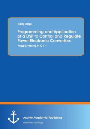 Programming and Application of a DSP to Control and Regulate Power Electronic Converters: Programming in C++ de Baris Bagci