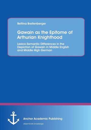 Gawain as the Epitome of Arthurian Knighthood: Lexico-Semantic Differences in the Depiction of Gawain in Middle English and Middle High German de Bettina Breitenberger