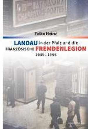 Landau in der Pfalz und die französische Fremdenlegion 1945-1955 de Falko Heinz