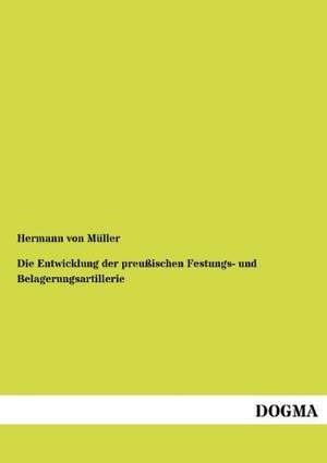 Die Entwicklung der preußischen Festungs- und Belagerungsartillerie de Hermann von Müller