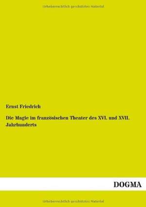 Die Magie im französischen Theater des XVI. und XVII. Jahrhunderts de Ernst Friedrich