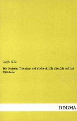 Die deutsche Trachten- und Modewelt: Die alte Zeit und das Mittelalter de Jacob Falke