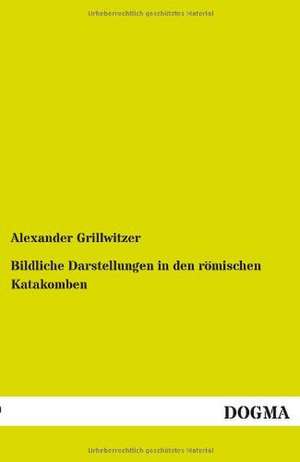 Bildliche Darstellungen in den römischen Katakomben de Alexander Grillwitzer