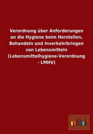 Verordnung über Anforderungen an die Hygiene beim Herstellen, Behandeln und Inverkehrbringen von Lebensmitteln (Lebensmittelhygiene-Verordnung - LMHV) de Ohne Autor