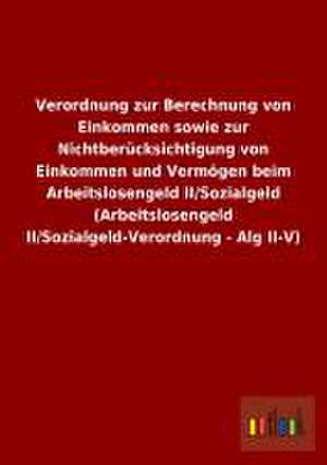 Verordnung zur Berechnung von Einkommen sowie zur Nichtberücksichtigung von Einkommen und Vermögen beim Arbeitslosengeld II/Sozialgeld (Arbeitslosengeld II/Sozialgeld-Verordnung - Alg II-V) de Outlook Verlag