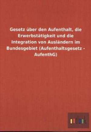 Gesetz über den Aufenthalt, die Erwerbstätigkeit und die Integration von Ausländern im Bundesgebiet (Aufenthaltsgesetz - AufenthG) de Outlook Verlag