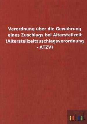 Verordnung über die Gewährung eines Zuschlags bei Altersteilzeit (Altersteilzeitzuschlagsverordnung - ATZV) de Outlook Verlag