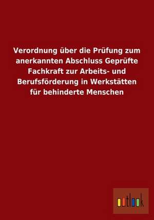 Verordnung über die Prüfung zum anerkannten Abschluss Geprüfte Fachkraft zur Arbeits- und Berufsförderung in Werkstätten für behinderte Menschen de Outlook Verlag