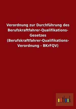 Verordnung zur Durchführung des Berufskraftfahrer-Qualifikations- Gesetzes (Berufskraftfahrer-Qualifikations- Verordnung - BKrFQV) de Outlook Verlag