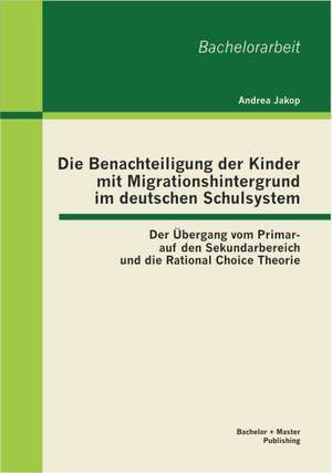 Die Benachteiligung Der Kinder Mit Migrationshintergrund Im Deutschen Schulsystem: Der Bergang Vom Primar- Auf Den Sekundarbereich Und Die Rational Ch de Andrea Jakop