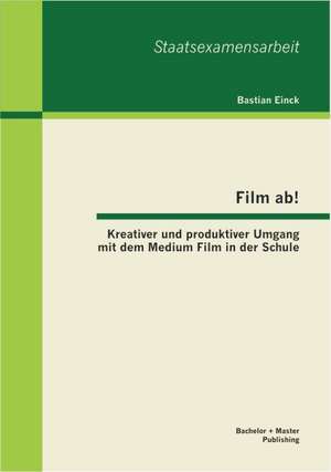 Film AB! Kreativer Und Produktiver Umgang Mit Dem Medium Film in Der Schule: Ein Handbuch Zu Grundlagen Und Praxisf Llen de Bastian Einck