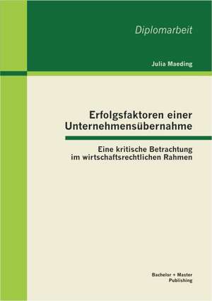 Erfolgsfaktoren Einer Unternehmensubernahme: Eine Kritische Betrachtung Im Wirtschaftsrechtlichen Rahmen de Julia Maeding