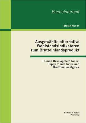 Ausgewahlte Alternative Wohlstandsindikatoren Zum Bruttoinlandsprodukt: Human Development Index, Happy Planet Index Und Bruttonationalgluck de Stefan Nocon