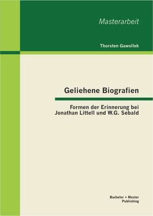 Geliehene Biografien: Formen Der Erinnerung Bei Jonathan Littell Und W.G. Sebald de Thorsten Gawollek