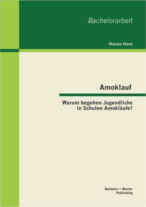 Amoklauf - Warum Begehen Jugendliche in Schulen Amoklaufe?: Die Gewinnung Von Fach- Und Fuhrungskraften Durch Einen Nachwuchsfuhrun de Hanna Horn