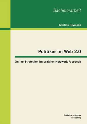 Politiker Im Web 2.0: Online-Strategien Im Sozialen Netzwerk Facebook de Kristina Reymann