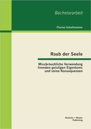 Raub Der Seele: Missbrauchliche Verwendung Fremden Geistigen Eigentums Und Seine Konsequenzen de Florian Schallmeiner